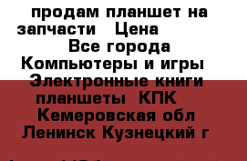 продам планшет на запчасти › Цена ­ 1 000 - Все города Компьютеры и игры » Электронные книги, планшеты, КПК   . Кемеровская обл.,Ленинск-Кузнецкий г.